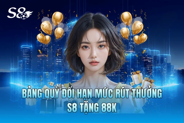 Bảng quy đổi hạn mức rút thưởng S8 tặng 88k Bảng quy đổi hạn mức rút thưởng S8 tặng 88k