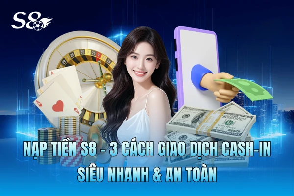Nạp Tiền S8 | 3 Cách Giao Dịch Cash-In Siêu Nhanh & An Toàn Nạp Tiền S8 | 3 Cách Giao Dịch Cash-In Siêu Nhanh & An Toàn